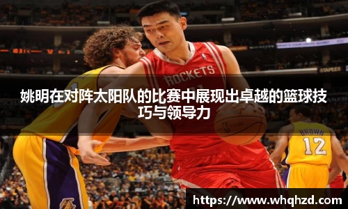 姚明在对阵太阳队的比赛中展现出卓越的篮球技巧与领导力