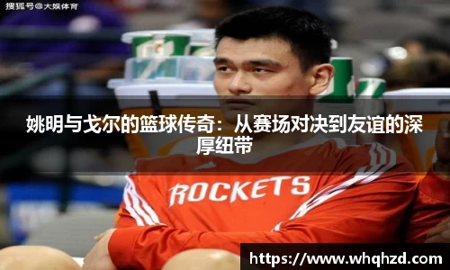 姚明与戈尔的篮球传奇：从赛场对决到友谊的深厚纽带