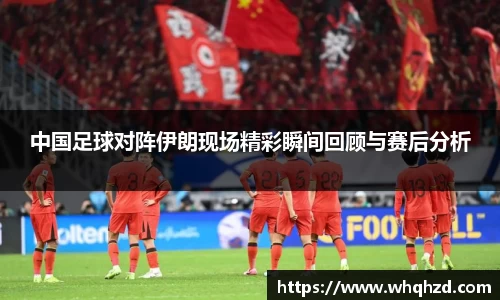 中国足球对阵伊朗现场精彩瞬间回顾与赛后分析