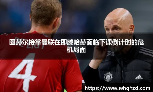 图赫尔接掌曼联在即滕哈赫面临下课倒计时的危机局面